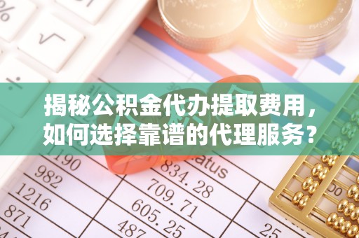 桃山揭秘公积金代办提取费用，如何选择靠谱的代理服务？
