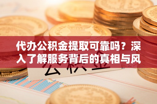 桃山代办公积金提取可靠吗？深入了解服务背后的真相与风险