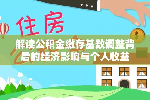 桃山解读公积金缴存基数调整背后的经济影响与个人收益