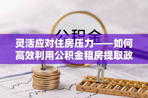 桃山灵活应对住房压力——如何高效利用公积金租房提取政策
