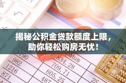 桃山揭秘公积金贷款额度上限，助你轻松购房无忧！