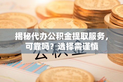 桃山揭秘代办公积金提取服务，可靠吗？选择需谨慎