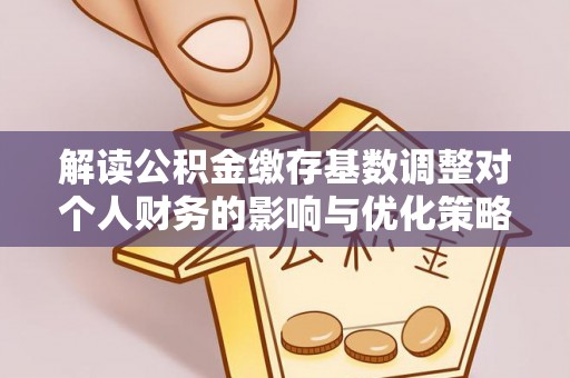 桃山解读公积金缴存基数调整对个人财务的影响与优化策略