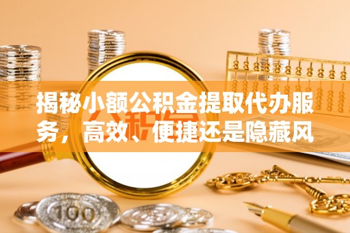 桃山揭秘小额公积金提取代办服务，高效、便捷还是隐藏风险？