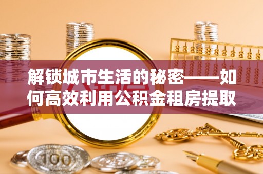 桃山解锁城市生活的秘密——如何高效利用公积金租房提取政策优化居住体验