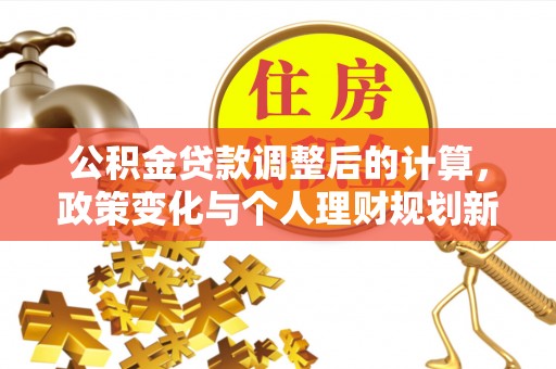 桃山公积金贷款调整后的计算，政策变化与个人理财规划新思路