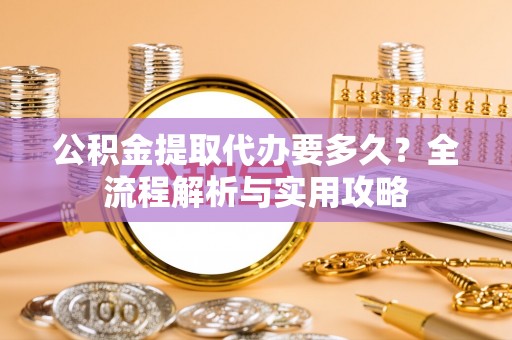 桃山公积金提取代办要多久？全流程解析与实用攻略