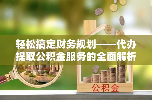 桃山轻松搞定财务规划——代办提取公积金服务的全面解析
