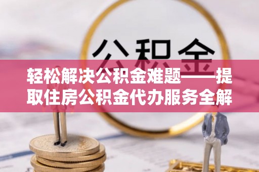 桃山轻松解决公积金难题——提取住房公积金代办服务全解析
