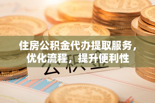 桃山住房公积金代办提取服务，优化流程，提升便利性