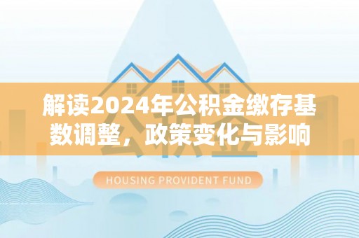 桃山解读2024年公积金缴存基数调整，政策变化与影响