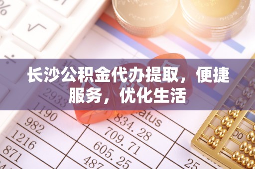桃山长沙公积金代办提取，便捷服务，优化生活
