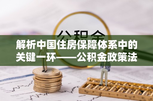 桃山解析中国住房保障体系中的关键一环——公积金政策法规的演变与影响