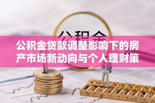 桃山公积金贷款调整影响下的房产市场新动向与个人理财策略