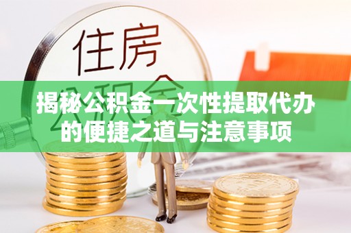 桃山揭秘公积金一次性提取代办的便捷之道与注意事项