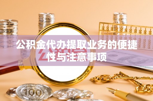 桃山公积金代办提取业务的便捷性与注意事项