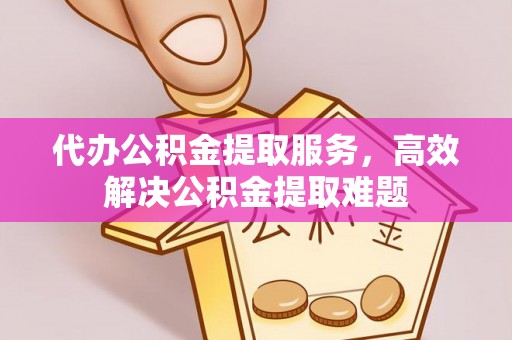 桃山代办公积金提取服务，高效解决公积金提取难题