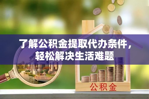 桃山了解公积金提取代办条件，轻松解决生活难题