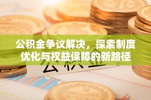 桃山公积金争议解决，探索制度优化与权益保障的新路径