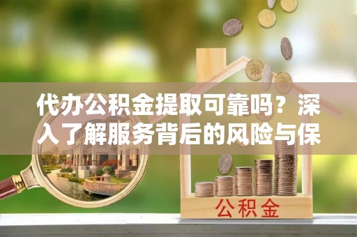 桃山代办公积金提取可靠吗？深入了解服务背后的风险与保障