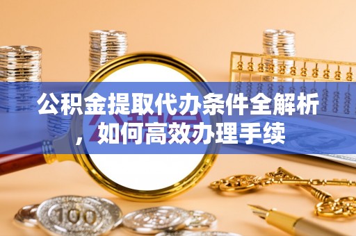 桃山公积金提取代办条件全解析，如何高效办理手续