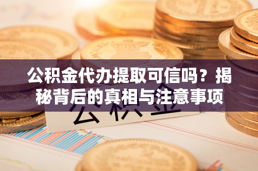 桃山公积金代办提取可信吗？揭秘背后的真相与注意事项