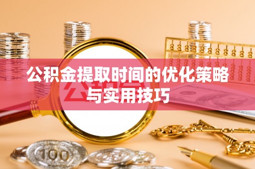 桃山公积金提取时间的优化策略与实用技巧