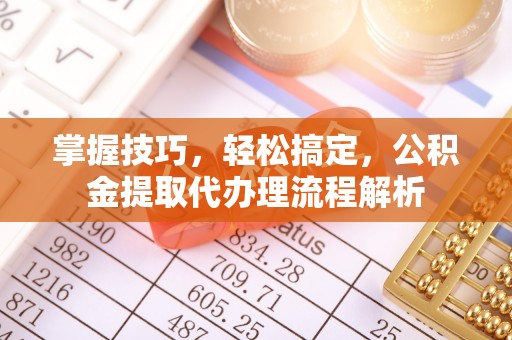 桃山掌握技巧，轻松搞定，公积金提取代办理流程解析