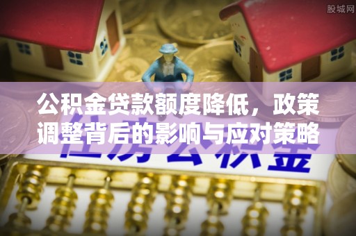 桃山公积金贷款额度降低，政策调整背后的影响与应对策略