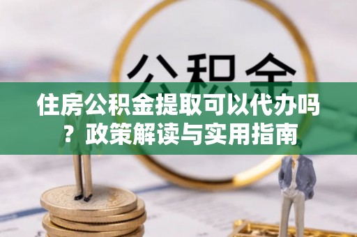 桃山住房公积金提取可以代办吗？政策解读与实用指南