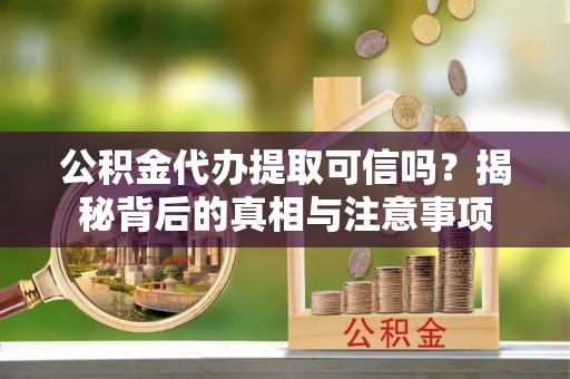 桃山公积金代办提取可信吗？揭秘背后的真相与注意事项