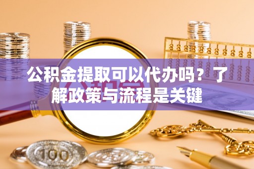桃山公积金提取可以代办吗？了解政策与流程是关键