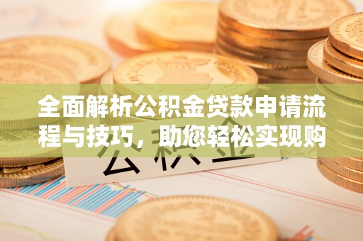 桃山全面解析公积金贷款申请流程与技巧，助您轻松实现购房梦想