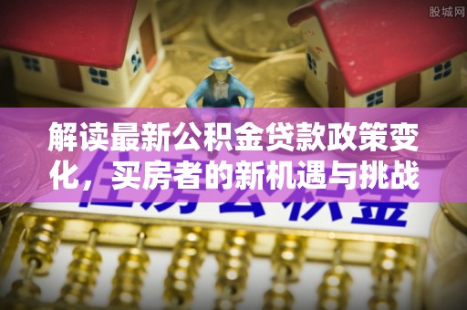 桃山解读最新公积金贷款政策变化，买房者的新机遇与挑战