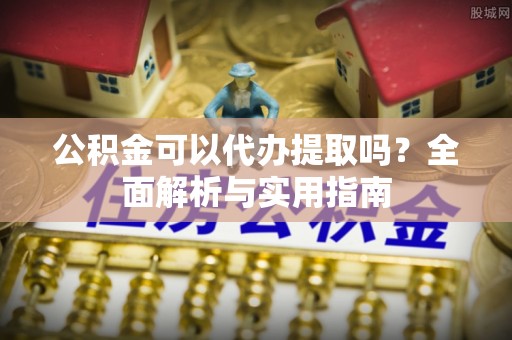 桃山公积金可以代办提取吗？全面解析与实用指南