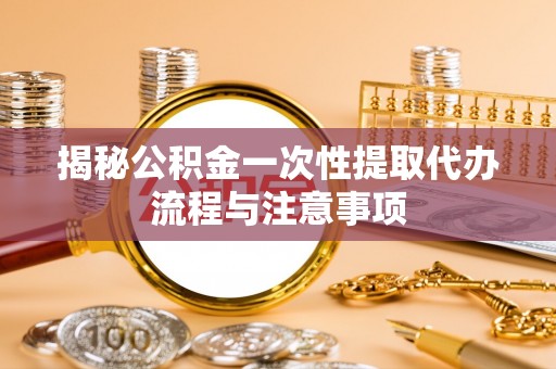 桃山揭秘公积金一次性提取代办流程与注意事项