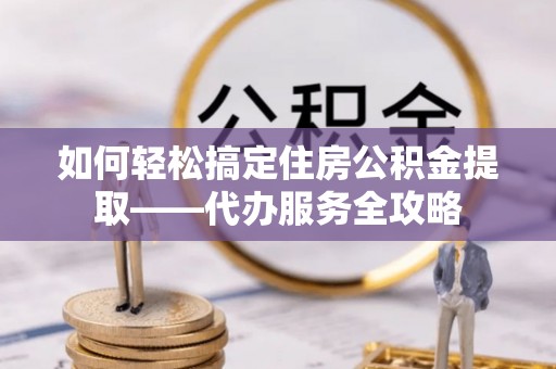 桃山如何轻松搞定住房公积金提取——代办服务全攻略