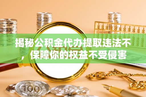 桃山揭秘公积金代办提取违法不，保障你的权益不受侵害