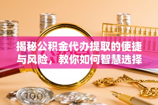 桃山揭秘公积金代办提取的便捷与风险，教你如何智慧选择