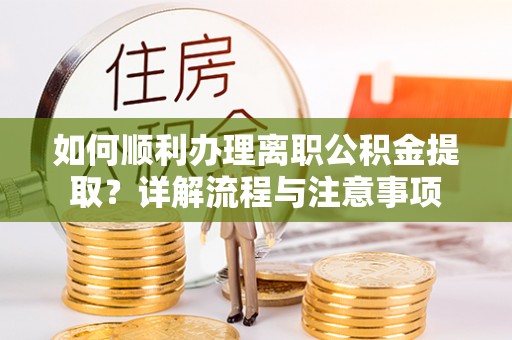 桃山如何顺利办理离职公积金提取？详解流程与注意事项