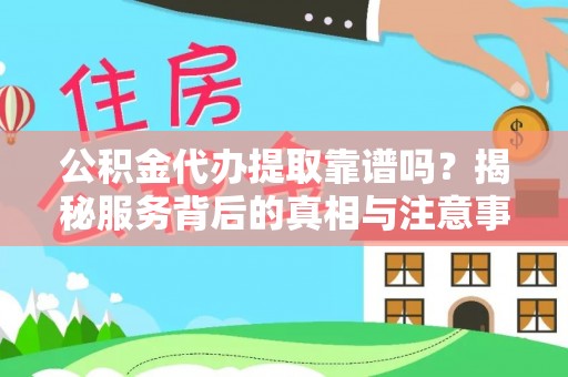桃山公积金代办提取靠谱吗？揭秘服务背后的真相与注意事项