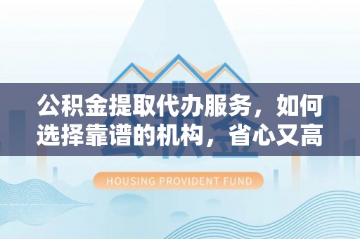桃山公积金提取代办服务，如何选择靠谱的机构，省心又高效