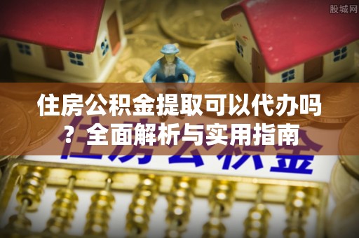 桃山住房公积金提取可以代办吗？全面解析与实用指南