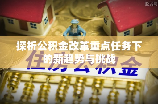 桃山探析公积金改革重点任务下的新趋势与挑战
