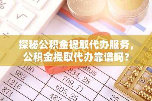 桃山探秘公积金提取代办服务，公积金提取代办靠谱吗？