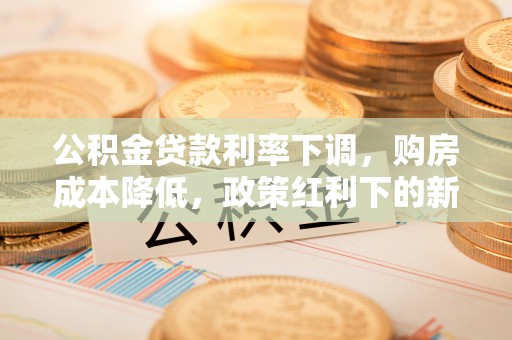 桃山公积金贷款利率下调，购房成本降低，政策红利下的新机遇