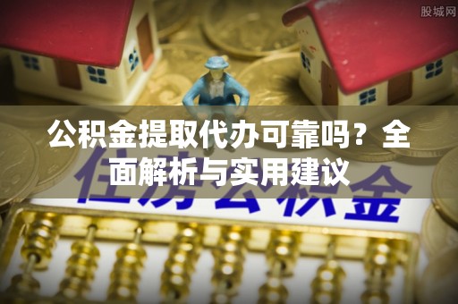 桃山公积金提取代办可靠吗？全面解析与实用建议