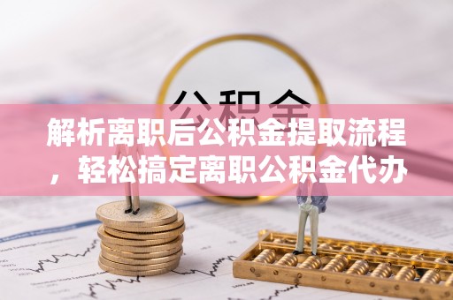 桃山解析离职后公积金提取流程，轻松搞定离职公积金代办提取手续