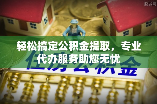 桃山轻松搞定公积金提取，专业代办服务助您无忧
