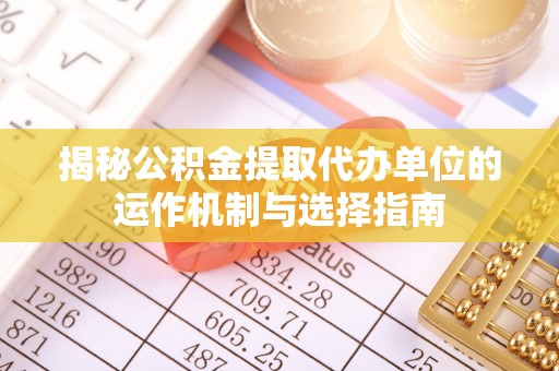 桃山揭秘公积金提取代办单位的运作机制与选择指南